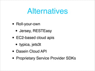 Alternatives
• Roll-your-own
 • Jersey, RESTEasy
• EC2-based cloud apis
 • typica, jets3t
• Dasein Cloud API
• Proprietary Service Provider SDKs
 