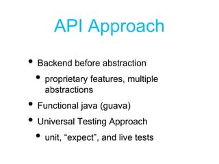 API Approach
• Backend before abstraction
• proprietary features, multiple
abstractions
• Functional java (guava)
• Universal Testing Approach
• unit, “expect”, and live tests
 