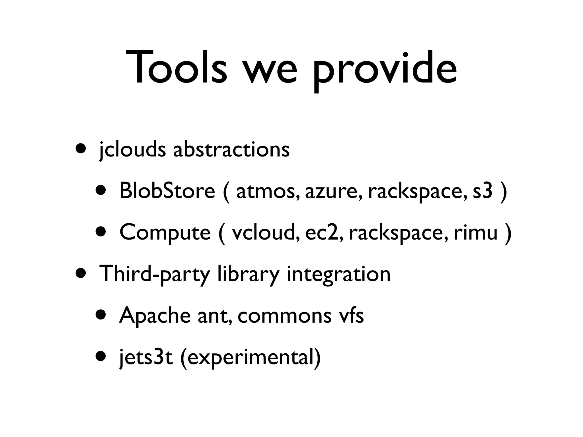 Tools we provide
• jclouds abstractions
 • BlobStore ( atmos, azure, rackspace, s3 )
 • Compute ( vcloud, ec2, rackspace, rimu )
• Third-party library integration
 • Apache ant, commons vfs
 • jets3t (experimental)
 