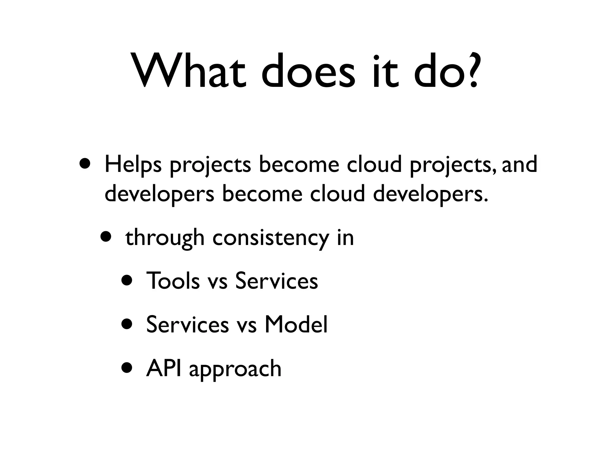 What does it do?
• Helps projects become cloud projects, and
  developers become cloud developers.
 • through consistency in
  • Tools vs Services
  • Services vs Model
  • API approach
 