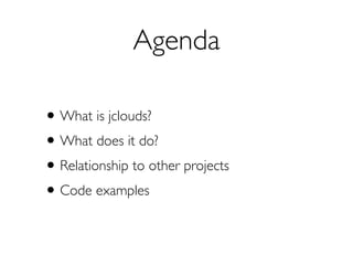 Agenda

• What is jclouds?
• What does it do?
• Relationship to other projects
• Code examples
 