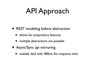API Approach

• REST modeling before abstraction
 •   allows for proprietary features

 •   multiple abstractions are possible

• Async/Sync api mirroring
 •   scalably deal with 400ms-3m response time
 