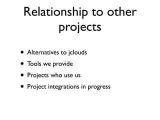 Relationship to other
        projects
• Alternatives to jclouds
• Tools we provide
• Projects who use us
• Project integrations in progress
 