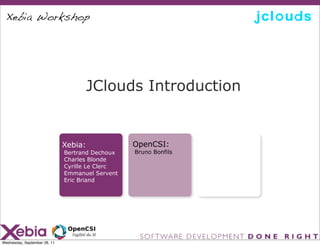 Xebia Workshop




                                    JClouds Introduction


                              Xebia:             OpenCSI:
                              Bertrand Dechoux   Bruno Bonfils
                              Charles Blonde
                              Cyrille Le Clerc
                              Emmanuel Servent
                              Eric Briand




Wednesday, September 28, 11
 