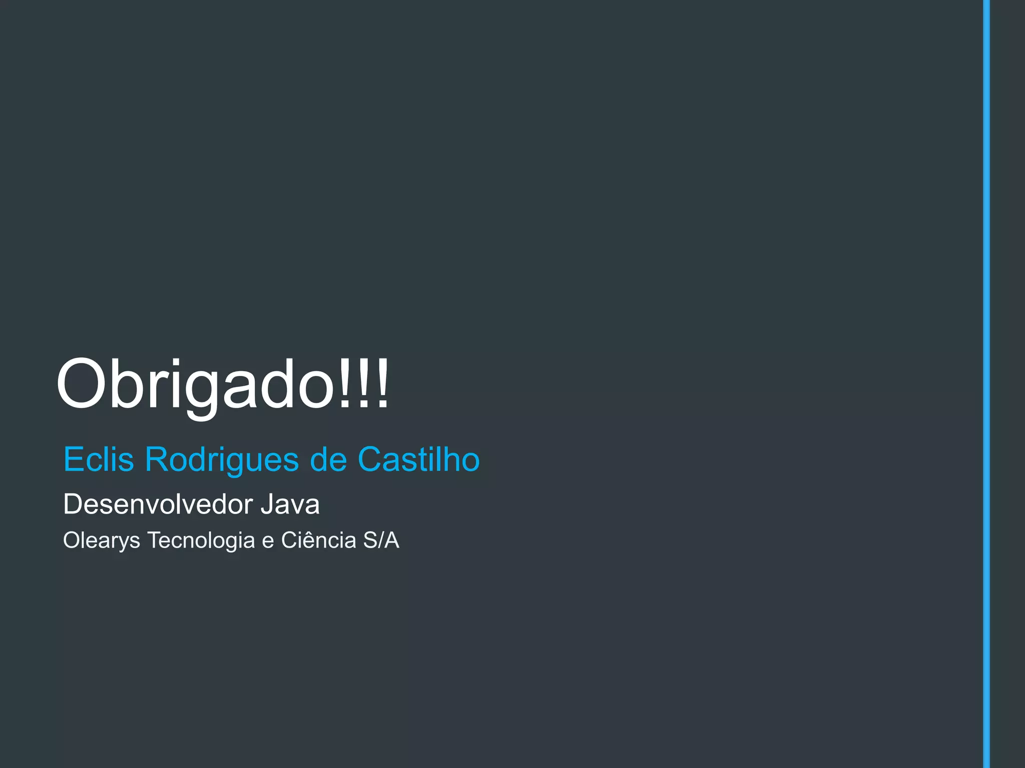 Obrigado!!!
Eclis Rodrigues de Castilho
Desenvolvedor Java
Olearys Tecnologia e Ciência S/A
 