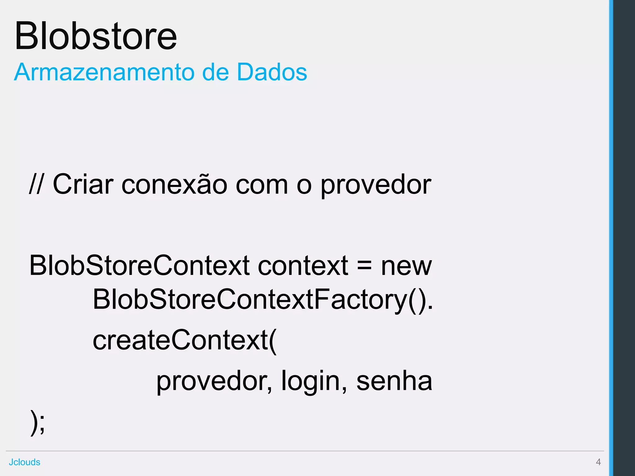 Blobstore
 Armazenamento de Dados



    // Criar conexão com o provedor

    BlobStoreContext context = new
        BlobStoreContextFactory().
        createContext(
             provedor, login, senha
    );
Jclouds                               4
 
