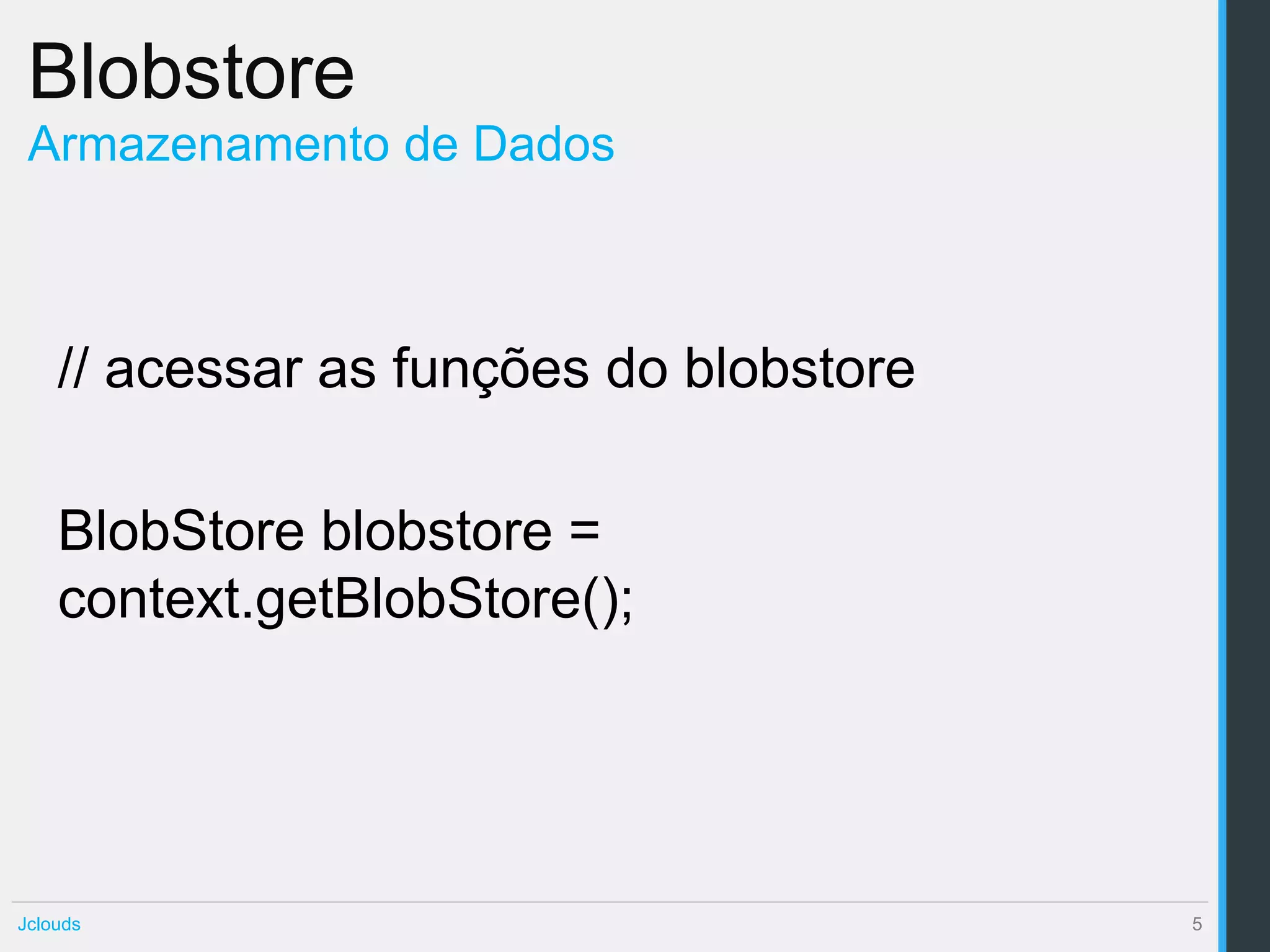 Blobstore
 Armazenamento de Dados



    // acessar as funções do blobstore

    BlobStore blobstore =
    context.getBlobStore();




Jclouds                                  5
 