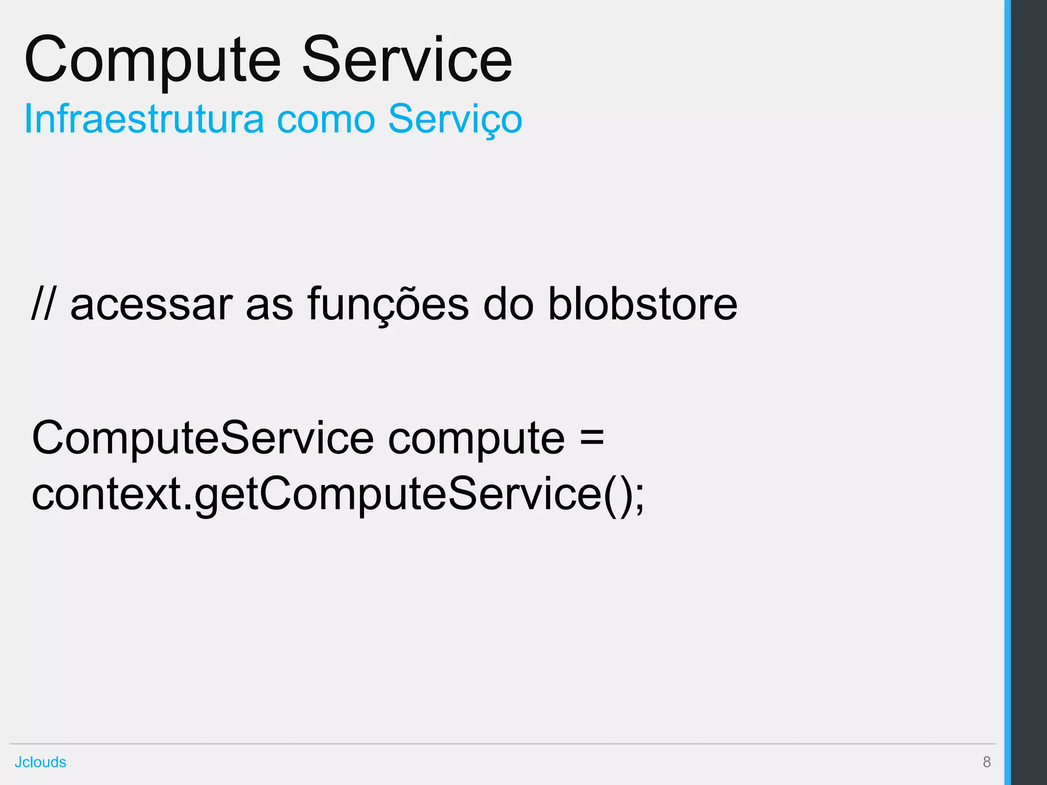 Compute Service
 Infraestrutura como Serviço



  // acessar as funções do blobstore

  ComputeService compute =
  context.getComputeService();




Jclouds                                8
 