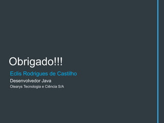 Obrigado!!!
Eclis Rodrigues de Castilho
Desenvolvedor Java
Olearys Tecnologia e Ciência S/A
 