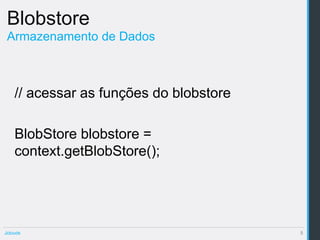 Blobstore
 Armazenamento de Dados



    // acessar as funções do blobstore

    BlobStore blobstore =
    context.getBlobStore();




Jclouds                                  5
 