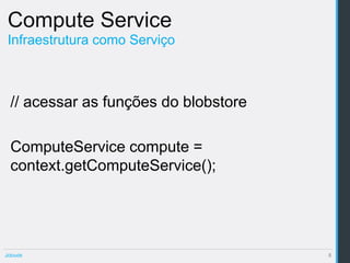 Compute Service
 Infraestrutura como Serviço



  // acessar as funções do blobstore

  ComputeService compute =
  context.getComputeService();




Jclouds                                8
 