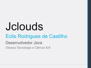 Jclouds
Eclis Rodrigues de Castilho
Desenvolvedor Java
Olearys Tecnologia e Ciência S/A
 