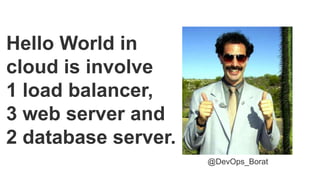 Hello World in
cloud is involve
1 load balancer,
3 web server and
2 database server.
@DevOps_Borat
 
