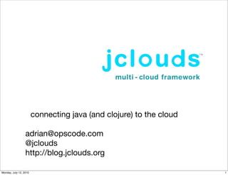 connecting java (and clojure) to the cloud

                  adrian@opscode.com
                  @jclouds
                  http://blog.jclouds.org

Monday, July 12, 2010                                                1
 