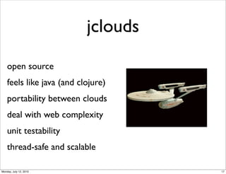 jclouds

    open source
    feels like java (and clojure)
    portability between clouds
    deal with web complexity
    unit testability
    thread-safe and scalable

Monday, July 12, 2010                17
 