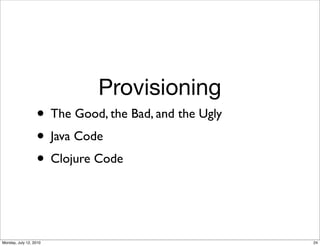 Provisioning
                  • The Good, the Bad, and the Ugly
                  • Java Code
                  • Clojure Code


Monday, July 12, 2010                                 24
 