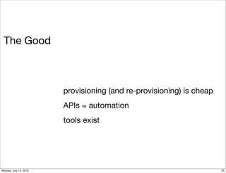 The Good



                        provisioning (and re-provisioning) is cheap
                        APIs = automation
                        tools exist




Monday, July 12, 2010                                                 25
 