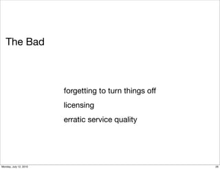 The Bad



                        forgetting to turn things off
                        licensing
                        erratic service quality




Monday, July 12, 2010                                   26
 