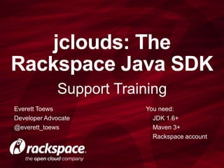 Support Training
jclouds: The
Rackspace Java SDK
Everett Toews
Developer Advocate
@everett_toews
You need:
JDK 1.6+
Maven 3+
Rackspace account
 