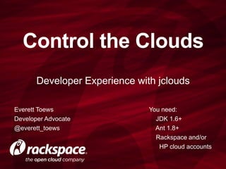 Developer Experience with jclouds
Control the Clouds
Everett Toews
Developer Advocate
@everett_toews
You need:
JDK 1.6+
Ant 1.8+
Rackspace and/or
HP cloud accounts
 