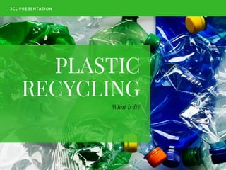 PLASTIC
RECYCLING
What is it?
JCL PRESENTATION
 