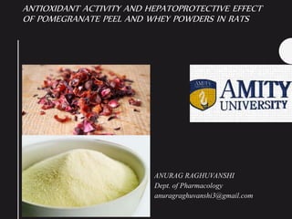 ANTIOXIDANT ACTIVITY AND HEPATOPROTECTIVE EFFECT
OF POMEGRANATE PEEL AND WHEY POWDERS IN RATS
ANURAG RAGHUVANSHI
Dept. of Pharmacology
anuragraghuvanshi3@gmail.com
 