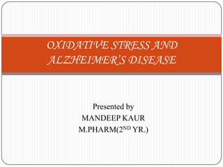 OXIDATIVE STRESS AND
ALZHEIMER’S DISEASE

Presented by
MANDEEP KAUR
M.PHARM(2ND YR.)

 