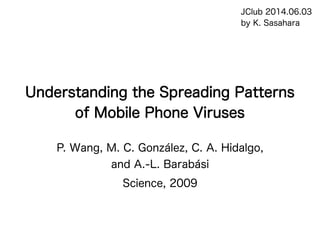 Understanding the Spreading Patterns
of Mobile Phone Viruses
P. Wang, M. C. González, C. A. Hidalgo,
and A.-L. Barabási
Science, 2009
JClub 2014.06.03
by K. Sasahara
 