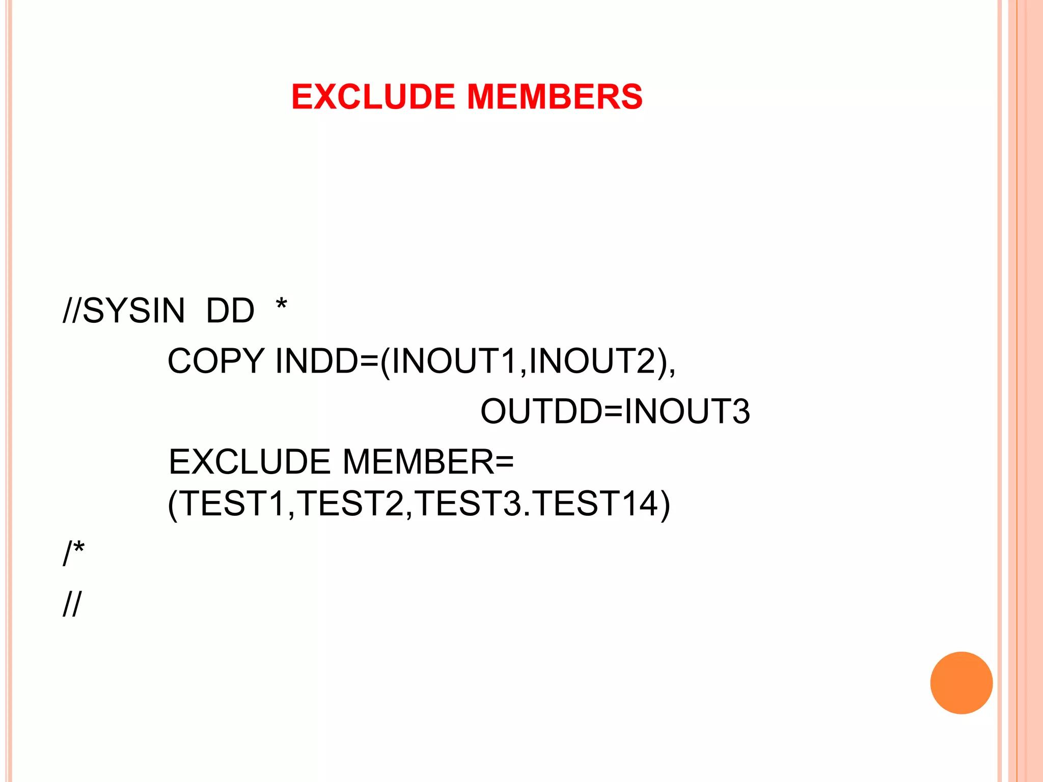 EXCLUDE MEMBERS
//SYSIN DD *
COPY INDD=(INOUT1,INOUT2),
OUTDD=INOUT3
EXCLUDE MEMBER=
(TEST1,TEST2,TEST3.TEST14)
/*
//
 