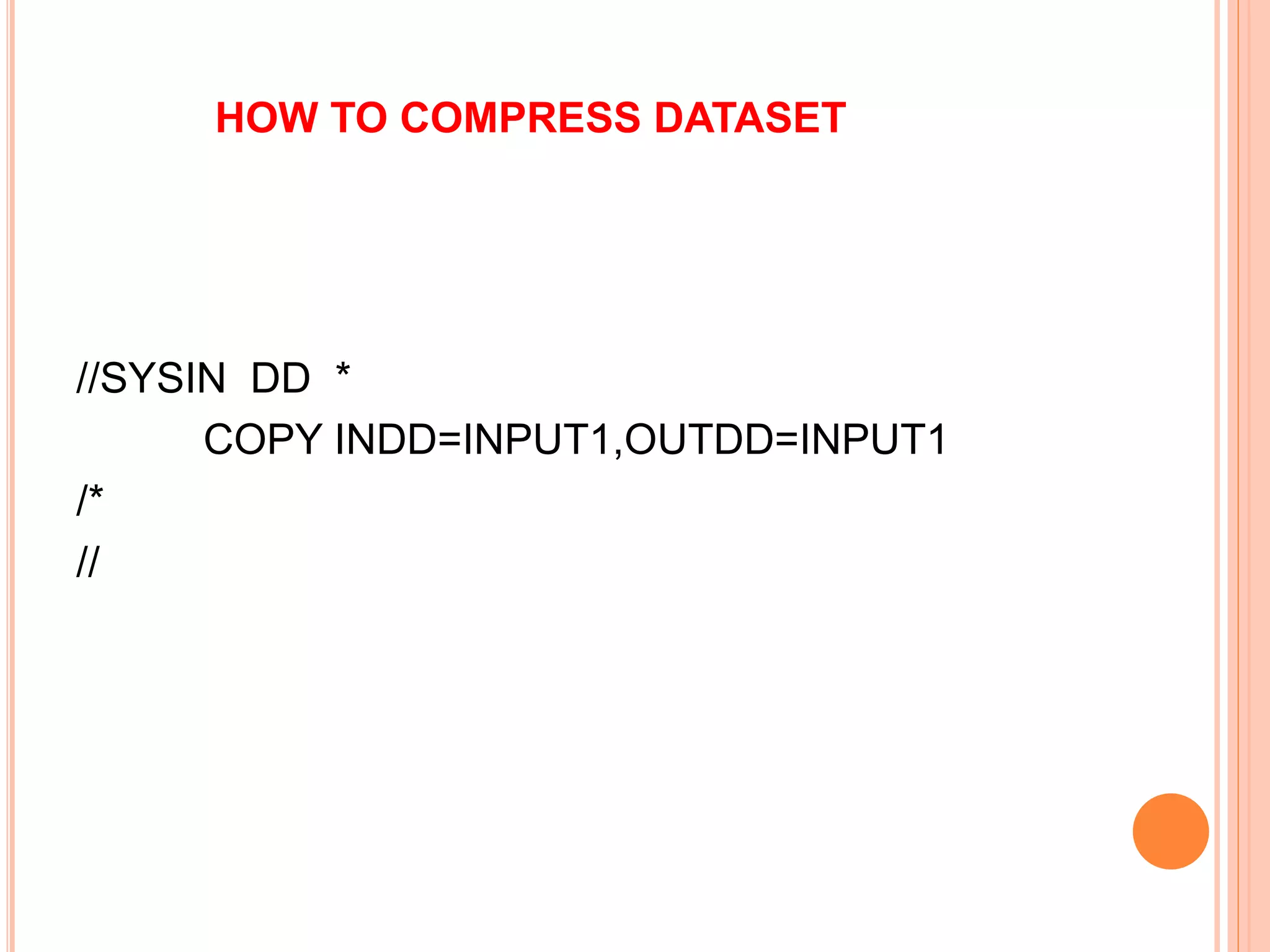 HOW TO COMPRESS DATASET
//SYSIN DD *
COPY INDD=INPUT1,OUTDD=INPUT1
/*
//
 