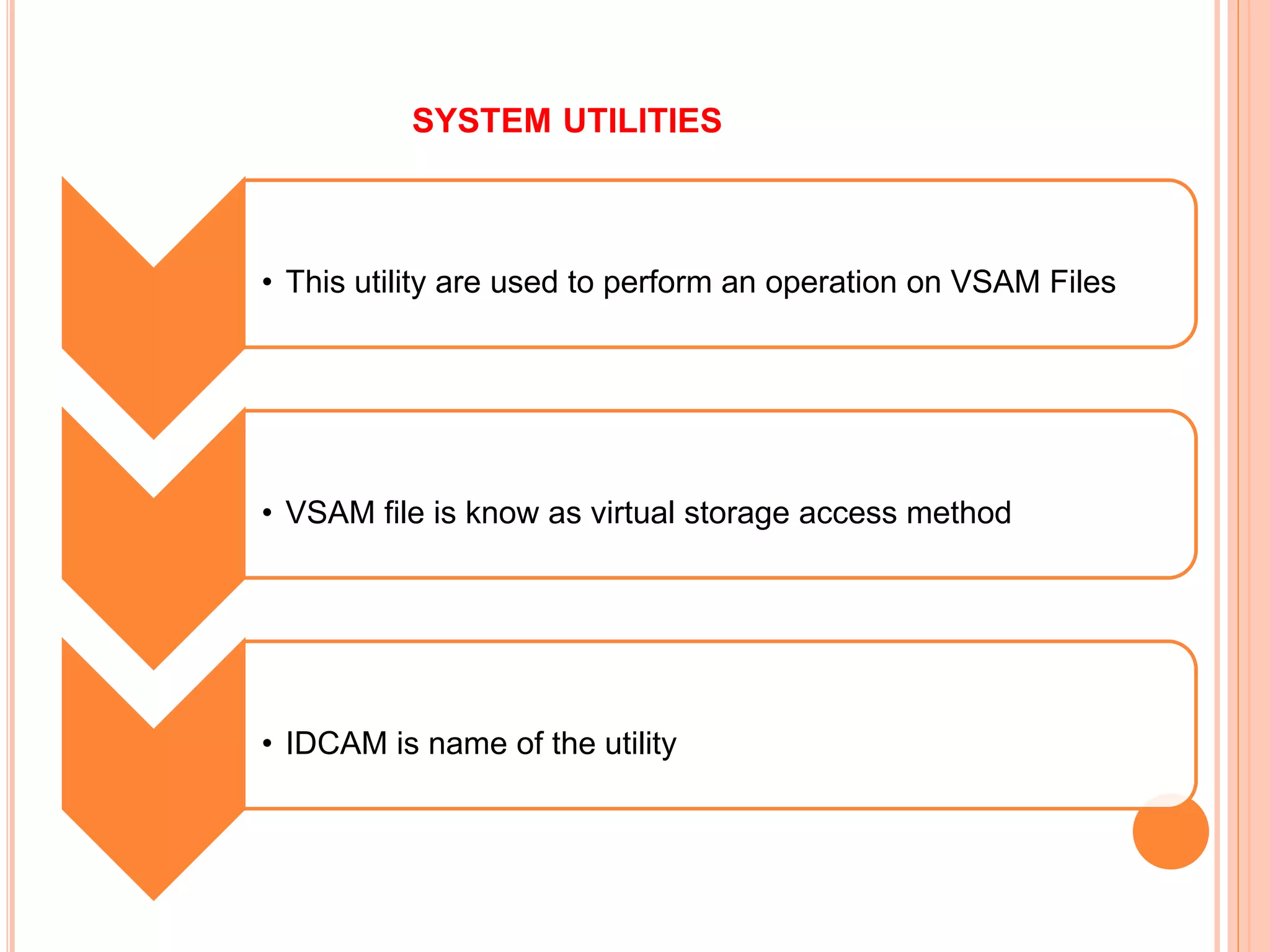 SYSTEM UTILITIES
• This utility are used to perform an operation on VSAM Files
• VSAM file is know as virtual storage access method
• IDCAM is name of the utility
 