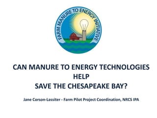 CAN MANURE TO ENERGY TECHNOLOGIES
HELP
SAVE THE CHESAPEAKE BAY?
Jane Corson-Lassiter - Farm Pilot Project Coordination, NRCS IPA
 