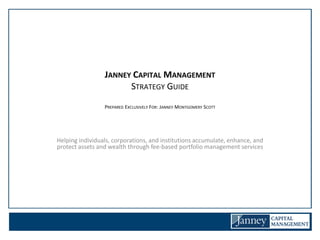 JANNEY CAPITAL MANAGEMENT
                       STRATEGY GUIDE
                 PREPARED EXCLUSIVELY FOR: JANNEY MONTGOMERY SCOTT




Helping individuals, corporations, and institutions accumulate, enhance, and
protect assets and wealth through fee-based portfolio management services
 