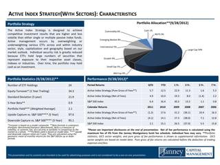 ACTIVE INDEX STRATEGY(WITH SECTORS): CHARACTERISTICS
Portfolio Strategy                                                                                                              Portfolio Allocation**(9/28/2012)
The Active Index Strategy is designed to achieve                                                 Commodity 6%                           Cash 1%
competitive investment results that are higher and less                                                                                              REITS 3%
volatile than either single or multiple passive index funds.
                                                                                           Emerging Market 8%
Active management occurs by overweighting or
underweighting various ETFs across and within industry
                                                                                            International 5%
sector, style, capitalization and geography based on our                                                                                                                    Large Cap 59%
market outlook. Individual security risk is greatly reduced
because ETFs hold large numbers of securities that
represent exposure to their respective asset classes,                                           Growth 9%
indexes or industries. Over time, the portfolio may hold
cash as an investment.                                                                            Small Cap 5%

                                                                                                         Mid Cap 4%

Portfolio Statistics (9/28/2012)**                                              Performance (9/28/2012)*
Number of ETF Holdings                                         24               Period Returns                                               QTD          YTD    1 Yr.    3 Yr.      5 Yr.   7 Yr.

Equity Turnover* (1 Year Trailing)                             34.3             Active Index Strategy (Pure Gross of Fees**)                  5.7         12.5   22.9     11.3         1.6    5.3

Standard Deviation (5 year)                                    21.9             Active Index Strategy (Net of Fees)                           4.9         10.0   19.3      8.0       (1.4)    2.2

                                                                                S&P 500 Index                                                 6.4         16.4   30.2     13.2         1.1    0.8
5-Year Beta**                                                  0.9
                                                                                Calendar Returns                                             2011        2010    2009    2008        2007    2006
Portfolio Yield*** (Weighted Average)                          2.1
                                                                                Active Index Strategy (Pure Gross of Fees**)                 (1.2)        17.6   31.2    (36.1)       10.4   16.3
Upside Capture vs. S&P 500**** (5 Year)                        97.6
                                                                                Active Index Strategy (Net of Fees)                          (4.1)        14.1   27.3    (38.0)        7.1   12.8
Downside Capture vs. S&P 500**** (5 Year)                      95.1
                                                                                S&P 500 Index                                                 2.1         15.1   26.5    (37.0)        5.5   15.8
*Turnover is based on a model composite. **Beta formula is covariance
(Portfolio: Benchmark)/Variance (Benchmark). Beta is a measure of
volatility, or systemic risk, of a security or portfolio in comparison to the   *Please see important disclosures at the end of presentation. Net of fee performance is calculated using the
market as a whole. ***Portfolio yield is based on model data. **** Upside
and downside capture ratios are 5 year. They are calculated using the           maximum fee of 3% from the Janney Montgomery Scott fee schedule. Individual fees may vary. **Portfolio
geometric mean of monthly returns for the S&P 500 for up or down                statistics, GICS sector weights, and pure gross of fee performance is shown as supplemental information. GICS
periods.
                                                                                sector weights are based on model data. Pure gross of fee returns are calculated before the deduction of trading
                                                                                expenses and fees.
                                                                                .


This presentation and its contents are intended to be used for advertising purposes and is not considered to be a one-on-one presentation.
 