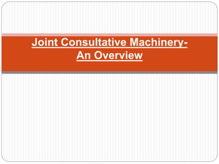 Joint Consultative Machinery-
An Overview
 