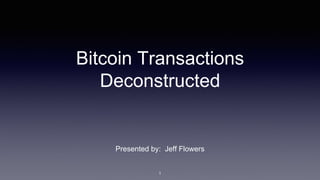 Bitcoin Transactions
Deconstructed
Presented by: Jeff Flowers
1
 