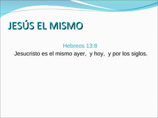 JESÚS EL MISMO Hebreos 13:8  Jesucristo es el mismo ayer,  y hoy,  y por los siglos. 