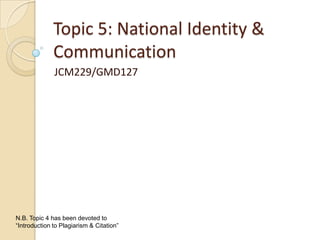 Topic 5: National Identity &
Communication
JCM229/GMD127
N.B. Topic 4 has been devoted to
“Introduction to Plagiarism & Citation”
 
