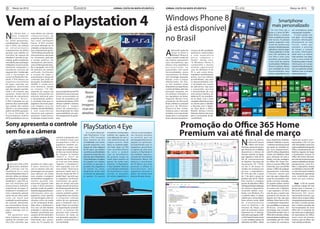 8       Março de 2012                                                                     GAMER                                            JORNAL COSTA DA MATA ATLÂNTICA                                          JORNAL COSTA DA MATA ATLÂNTICA                                                      CLICK                                                                  Março de 2012              9

                                                                                                                                                                                                                   Windows Phone 8
Vem aí o Playstation 4                                                                                                                                                                                             já está disponível
                                                                                                                                                                                                                                                                                                                                                     Smartphone
                                                                                                                                                                                                                                                                                                                                                   mais personalizado
                                                                                                                                                                                                                                                                                                                                                 Os Live Tiles são o
                                                                                                                                                                                                                                                                                                                                              corpo e a alma do Win-
                                                                                                                                                                                                                                                                                                                                                                               um smartphone ainda
                                                                                                                                                                                                                                                                                                                                                                               mais pessoal, incluindo:

N
        o último mês, a         mais efetivo em cálculos




                                                                                                                                                                                                      DIVULGAÇÃO
                                                                                                                                                                                                                                                                                                                                              dows Phone, e nenhum                O único celular com

                                                                                                                                                                                                                   no Brasil
        Sony Computer           computacionais de
        Entertainment           propósito geral (GPGPU),                                                                                                                                                                                                                                                                                      outro smartphone possui          Live Apps - Os Live Apps
Inc. (SCEI) apresentou,         t a i s co m o s i m u l a çõ e s                                                                                                                                                                                                                                                                             este recurso. As pessoas         mostram informações
mundialmente, o PlaySta-        físicas. A GPU contém                                                                                                                                                                                                                                                                                         podem organizar a tela           diretamente na tela
tion 4 (PS4), seu sistema       um array unificado de 18                                                                                                                                                                                                                                                                                      inicial da maneira que           inicial, como por
de entretenimento               unidades computacionais,                                                                                                                                                                                                                                                                                      quiserem, fixando pessoas,       exemplo, a previsão
                                                                                                                                                                                                                                                                                                                                              aplicativos, músicas, jogos      do tempo, a cotação

                                                                                                                                                                                                                   A
computacional de última         que coletivamente geram                                                                                                                                                                    Microsoft acaba de       serviços de alta qualidade,
geração, que redefine os        1.84 Teraflops de poder de                                                                                                                                                                 lançar no Brasil o       aplicativos selecionados                                                                  e fotos preferidos e muito       de ações, informações
conceitos de riqueza de         processamento, que pode                                                                                                                                                                    Windows Phone 8,         e uma experiência                                                                         mais. Três tamanhos de           sobre voos e as notícias
detalhes e imersão no ga-       ser livremente aplicado                                                                                                                                                            a mais recente versão de         única, completa e                                                                         Live Tiles e cores vivas         mais recentes. Live Apps,
meplay, gráfico poderoso,       a t a re f a s grá f i c a s, d e                                                                                                                                                  seu sistema operacional          f l u i d a ”, a f i r m a L e v y.                                                       permitem personalizar            como a nova versão do
velocidade, personalização      simulação ou, até mesmo,                                                                                                                                                           para smartphones, que            “O Wi n d ows P h o n e 8                                                                 a tela inicial de maneira        Facebook, podem mostrar
inteligente, recursos sociais   uma combinação das duas.                                                                                                                                                           oferece uma experiência          compar tilha o mesmo                                                                      inconfundível. O Windows         informações em tempo
altamente integrados e          Ele é equipado com 8 GB                                                                                                                                                            personalizada ao                 sistema operacional                                                                       Phone 8 também oferece           real até na tela de bloqueio
inovadores recursos de          de memória de sistema                                                                                                                                                              consumidor, com novas            core do Windows 8 do                                                                      uma variedade de novas           com um papel de parede
segunda tela. Combinado         unificada, facilitando                                                                                                                                                             funcionalidades, novos           PC e, por conta disso,                                                                    funcionalidades para             dinâmico que se atualiza
com a tecnologia de             a criação de jogos e                                                                                                                                                               smartphones da Nokia             trabalham perfeitamente                                                                   tornar a experiência com         automaticamente.
nuvem da PlayStation Ne-        aumentando a riqueza de                                                                                                                                                            com tecnologia avançada,         juntos. Isso traz infinitas




                                                                                                                                                                                                                                                                                          DIVULGAÇÃO
twork, o PS4 oferece um         conteúdo que pode ser                                                                                                                                                              design, cores e preços           possibilidades, seja para
expansivo ecossistema           alcançado na plataforma.                                                                                                                                                           diferenciados. No País,          os desenvolvedores com
de jogos centrado nos           GDDR5 é usado para                                                                                                                                                                 os três modelos estão            a facilidade da criação
jogadores, permitindo           esta memória, dando                                                                                                                                                                disponíveis nas lojas físicas    de aplicativos, seja para
que eles joguem quando,         ao sistema 176 GB/                                                                                                                                                                 e online da Nokia, além dos      o consumidor, que terá
onde e da maneira que           segundo de largura de               para as experiências do PS4,                                                                                                                   principais varejistas, em        a familiaridade de usar
quiserem. Ainda não há          banda e fornecendo um               desta forma novos recursos
                                                                                                        Novos                                                                                                      um primeiro momento, e           uma mesma interface, do
previsão de lançamento          estímulo adicional para             foram acrescentados às               jogos                                                                                                     nas operadoras em breve.         tablet ao PC, do smartpho-
do PS4 no Brasil.               o desempenho gráfico.               bases da arquitetura de                                                                                                                        Segundo Michel Levy,             ne ao Xbox, com a mais
O PS4 é baseado em um           O resultado final para os           hardware do sistema. O PS4            com                                                                                                      presidente da Microsoft          completa oferta de serviços
potente chip customizado        jogadores são novos jogos           oferece também sistemas                                                                                                                        Brasil, a Nokia é o principal    na nuvem para o trabalho
que contém oito núcleos         com imagens ricas em                dedicados e "sempre             imagens                                                                                                        p a rc e i ro d e Wi n d o w s   e diversão com o Skydri-
x86-64 e um processador
gráfico de última geração.
                                detalhes, de alta fidelidade
                                e com experiências
                                                                    ativos" de compressão e
                                                                    descompressão de vídeo
                                                                                                     ricas em                                                                                                      Phone 8 no País. “Juntos,
                                                                                                                                                                                                                   trazemos para o mercado
                                                                                                                                                                                                                                                    ve, Xbox Music e Office
                                                                                                                                                                                                                                                    Mobile”, destaca Cristina
A nova Unidade de               imersivas que superam               que possibilitam um uplo-       detalhes                                                                                                       brasileiro uma importante        Palmaka, diretora de canais
Processamento Gráfico           qualquer expec tativa.              ad transparente do game-                                                                                                                       opção para o consumidor          para o consumidor da Mi-
(GPU) possibilitará um uso      A interação social é central        play.                                                                                                                                          local, com novos produtos e      crosoft Brasil.


Sony apresenta o controle PlayStation 4 Eye                                                                                                                                                                                          Promoção do Office 365 Home
sem fio e a câmera                                                                                      Já a recém-desenvol-
                                                                                                     vida PlayStation 4 Eye
                                                                                                                                   microfones incorporados
                                                                                                                                   também são capazes de
                                                                                                                                                                    colocar os personagens
                                                                                                                                                                    nas mesmas posições                                              Premium vai até final de março
                                                                    controle. Juntamente com         para o PS4 incorpora          uma detecção de som e            ou permitir que um


                                                                                                                                                                                                                                                    N
                                                                    um headset mono que              duas câmeras de alta          uma determinação de              personagem fale com um                                                                                                                        o final de janeiro,       Excel, PowerPoint, OneNote,        válida por quatro anos -
                                                                    acompanhará o PS4, os            sensibilidade com lentes      origem precisa. Além             jogador em particular,                                                                                                                        a Microsoft lançou        Outlook, Publisher e Access        equivalente a R$ 3,73 por
                                                                    jogadores também po-             grande-angulares com          disso, os usuários pode-         possibilitando que os                                                                                                                         o Office 265 Home         - e oferece uma licença anual      mês. Este público conta com
                                                                    derão bater papo com             ângulo de visão diagonal      rão fazer login no PS4           jogadores aproveitem                                                                                                                  Premium, serviço em nuvem,        que pode ser instalada em          todos os aplicativos do pacote
                                                                    amigos que estão jogando         de 85 graus, que podem        com reconhecimento               os games de uma nova                                                                                                                  que funciona em múltiplos         até cinco equipamentos,            Office, armazenamento em
                                                                    on-line e ao mesmo tempo         reconhecer a profundidade     de rosto e podem                 maneira. A PlayStation 4                                                                                                              dispositivos e oferece 60         entre PCs, Macs e dispositivos     SkyDrive, ligações de Skype
                                                                    Ao integrar os botões            espacial com precisão. Isto   u s a r o s m ov i m e n t o s   Eye também suporta o                                                                                                                  minutos mensais no Skype          móveis com Windows. Ideal          e atualizações inclusas no
                                                                    "Select" e "Start" do            permite que a PlayStation     do próprio corpo ou              controle de movimento                                                                                                                 para ligações e mais de 20        para utilização de toda a          Office 365 Home Premium,
                                                                    controle sem fio Dualsho-        4 Eye destaque a imagem       vozes para usufruir os           PlayStation Move. Ela                                                                                                                 GB de armazenamento               família, uma das vantagens         por meio de uma licença que
                                                                    ck 3 em um novo botão            do jogador em relação         games de modo mais               detecta o movimento                                                                                                                   no SkyDrive. Seu preço de         do Office 365 Home Pre-            pode ser utilizada em até dois


J
    unto com o PS4, a SCEI      acendem em várias cores.            "Options", o Dualshock 4         ao fundo ou perceba a         intuitivo. A PlayStation         do PS Move com mais                                                                                                                   lançamento, R$ 179,00,            mium é o recurso Office Sob        equipamentos, entre PCs,
    apresentou também           A barra luminosa fica               vem equipado com um              posição dos jogadores         4 Eye também detecta             precisão e reflete os                                                                                                                 vai até 31 de março, no           Demanda, que possibilita           Macs e dispositivos móveis
    o controle sem fio          com as mesmas cores dos             novo botão "Share"para           na frente ou atrás,           a cor da barra luminosa          movimentos dos                                                                                                                        modelo de assinatura por          acessar o Office de qualquer       com Windows. O recurso Offi-
(Dualshock 4) e a nova          personagens em um game              aprimorar ainda mais os          ampliando ainda mais          do Dualshock 4 para              j o g a d o re s d u r a n te o                                                                                                       um ano - o equivalente a          equipamento conectado              ce Sob Demanda também
câmera PlayStation 4 Eye. O     para oferecer um modo               recursos sociais do PS4. O       as formas de aproveitar       avaliar as posições              game, de forma mais                                                                                                                   R$ 14,91 por mês. A partir        à internet, mesmo que              está disponível garantindo
primeiro utiliza um design      mais simples e amigável             botão"share" permite que         os games. Os quatro           de vários jogadores e            precisa do que nunca.                                                                                                                 de 1º de abril, o preço do        este não seja o dispositivo        uma mobilidade ainda
semelhante ao do popular        de identificar os jogadores,        os jogadores facilmente                                                                                                                                                                                                               produto será de R$ 199,00.        usual do consumidor, nem           maior aos seus usuários.
Dualshock 3 para PS3, só        mesmo quando eles                   transmitam seu game -                                                                                                                                                                                                                 Este recente e completo           tenha a licença instalada.
que traz inovações que          estiverem jogando lado              play em tempo real para                                                                                                                                                                                                               pacote de aplicativos Office      Os usuários podem usufruir             Tempo - A fim de auxiliar
proporcionam melhores           a lado. A barra luminosa            amigos através de serviços                                                                                                                                                                                                            está disponível para utilização   de 27 GB de armazenamento          as pessoas a dispor de mais
experiências de jogos. O        também muda de padrão               de streaming pela Internet                                                                                                                                                                                                            em diversos dispositivos,         na nuvem com o SkyDrive,           tempo para si mesmas, a
Dualshock 4 incorpora um        durante o jogo para fornecer        co m o o Us t re a m . O s                                                                                                                                                                                                            incluindo tablets, note-          o que equivale a 20 GB a           Microsoft dispõe d o site
novo e altamente sensível       informações úteis aos               usuários também podem                                                                                                                                                                                                                 books com Windows, PCs            mais do que o usuário sem          M o m e n t o 3 6 5 ( w w w.
sensor de seis eixos, assim     jogadores, como quando              compartilhar seus triunfos                                                                                                                                                                                                            e também Macs. A edição           assinatura; 60 minutos de          momento365.com.br), que
como um touch pad               um personagem está em               e conquistas subindo                                                                                                                                                                                                                  voltada para consumidores         ligações por mês, seja para        oferece dicas, truques, ideias
localizado na parte superior    situação crítica de saúde           vídeos de seu gameplay                                                                                                                                                                                                                finais oferece ainda 20GB         celulares, linhas fixas ou PCs;    e inspiração para que pessoas
do controle, oferecendo         ou foi seriamente ferido.           para o Facebook com o                                                                                                                                                                                                                 de armazenamento                  e atualizações frequentes,         de todo o mundo possam
aos consumidores formas         Além disso, o Dualshock 4           botão "share". Ao contrário                                                                                                                                                                                                           extra no SkyDrive e 60            que possibilitam às pessoas        tirar o máximo proveito das
completamente novas de          virá com um alto-falante            do streaming de conteúdo                                                                                                                                                                                                              minutos de Skype, por             desfrutar, sempre, das             funcionalidades do novo
jogar e interagir com os        embutido e conector para            via PC, os usuários não                                                                                                                                                                                                               meio de assinatura anual.         tecnologias mais recentes.         Office 365. O conteúdo do
games.                          headset, permitindo que             precisam mais converter                                                                                                                                                                                                               Disponível em 21 idiomas,         A Microsoft também tem o           site conta com a colaboração
   Ele apresenta uma            usuários do PS4 desfrutem           fo r m a to s d e d a d o d e                                                                                                                                                                                                         entre eles o português, o Offi-   Office 365 University, voltado     de especialistas em Office,
barra luminosa na parte         os efeitos sonoros de alta          seu gameplay gravado e                                                                                                                                                                                                                ce 365 Home Premium inclui        para estudantes e professores      assim como de pessoas
superior do controle com        fidelidade dos games                podem compartilhá-los                                                                                                                                                                                                                 o mais completo pacote de         universitários, por R$ 179,00      comuns, pais ou filhos, das
três LEDs coloridos que         tanto da T V quanto do              com facilidade.                                                                                                                                                                                                                       aplicativos do Office - Word,     no modelo de assinatura            mais variadas profissões.
 
