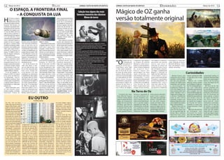 12       Março de 2012                                                                      RELAX                                                                   JORNAL COSTA DA MATA ATLÂNTICA                                             JORNAL COSTA DA MATA ATLÂNTICA                                                     DIVERSÃO                                                                                             Março de 2012          13
           O ESPAÇO, A FRONTEIRA FINAL
              – A CONQUISTA DA LUA
                                                                                                                                                                Coleção traz alguns dos mais
                                                                                                                                                               famosos monstros dos clássicos
                                                                                                                                                                                                                                               Mágico de OZ ganha
                                                                                                                                                                      filmes de terror
                                                                                                                                                                                                                                               versão totalmente original




                                                                                                     FOTOS: DIVULGAÇÃO
H
        á 52 anos, o homem                                                                                                 lunar e representando toda a
        chegava ao espaço                                                                                                  humanidade, pisou no solo




                                                                                                                                                                                                                           FOTOS: DIVULGAÇÃO
        pela primeira vez. E foi                                                                                           lunar. Era a concretização




                                                                                                                                                                                                                                                                                                                                                                                 FOTOS: DIVULGAÇÃO
a Rússia que realizou tal feito.                                                                                           da inteligência humana, es-
Durante 108 minutos, na                                                                                                    távamos naquele momento
manhã de 12 de abril de 1961,                                                                                              através dos pés de Neil Ar-
flutuando a 327 km acima da                                                                                                mstrong, tocando um solo
superfície, Yuri Gagarin, com                                                                                              alienígena, caminhando
27 anos de idade, deu uma                                                                                                  em um outro mundo. UM
volta na Terra e retornou. A                                                                                               PEQUENO PASSO PARA
Cápsula Vostok I tinha apenas                                                                                              UM HOMEM, MAS UM
2,3 m de diâmetro. Ficou                                                                                                   GRANDE PASSO PARA A
conhecido para a posteridade                                                                                               HUMANIDADE".
como o primeiro humano a                                                                                                       Essas palavras ecoaram
realizar um voo no espaço.         homem na lua. O presidente       Willian A. Anders.                                     através das televisões em
Na época, a extinta União          John Kennedy profetizou             Pela primeira vez foi usado                         todos os cantos do planeta. A      Para quem curte clássicos de horror antigo, onde monstros
Soviética e os Estados Unidos      que em dez anos isso ia          o foguete Saturno V. Foi um                            Missão Apolo abriu as portas       famosos como Drácula, Frankenstein e Lobisomem marcaram
travavam uma batalha para          acontecer. E para isso, muitos   êxito total e agora tinha                              para outras viagens a lua,         gerações, e continuam até hoje presentes no mundo
                                                                                                                                                              cinematográfico, deverá gostar de “Monsters: The Essential
saber qual nação levaria o         investimentos foram feitos       chegado a etapa decisiva,                              para recolher amostras do
                                                                                                                                                              Collection”.
primeiro ser humano ao             na Nasa. Já trabalhavam no       fazer o homem pisar na lua e                           solo e vários estudos. Com o       Com preço sugerido de R$ 299,99, a coleção, em blu-ray,
espaço. "A TERRA É AZUL", a        projeto Mercury desde 1969       retornar ao nosso planeta. E                           passar do tempo e a falta de       reúne oito dos mais clássicos filmes de monstros da Universal,
frase de Gagarin, machucou         e intensificaram a busca de      isso se consumou, seis meses                           dinheiro, a lua deixou de ser      estrelados por grandes atores dos anos 30, como Bela Lugosi,
os brios americanos. .             novos combustíveis para os       após. "HOUSTON!!! A ÁGUIA                              prioridade e as viagens foram      Boris Karloff, Lon Chaney Jr.
   Eles tinham certeza que         foguetes. Conseguiram em         ESTÁ POUSADA"...                                       suspensas.                         Os filmes são: Drácula (1931, em preto e branco); Frankenstein
seriam os primeiros a girar        abril enviar uma nave para          Estas palavras iniciaram                                Mais de 40 anos se             (1931, P&B); A Noiva de Frankestein (1935, P&B); O Monstro
                                                                                                                                                              da Lagoa Negra (1954, P&B); O Fantasma da Ópera (1943,

                                                                                                                                                                                                                                               “O
em volta da terra. Era a           fora da atmosfera e recuperar    uma nova era na exploração                             passaram desde esse                                                                                                              Mágico de Oz”        e Poderoso”, que imagina        “Oz: Mágico e Poderoso”            Esmeraldas; e a atriz três
chamada Guerra Fria e os           ela intacta no mar.              humana, às 16h18 do                                    momento memorável. E               colorido); O Homem Invisível (1933, P&B); A Múmia (1932,                                      é o primeiro de      as origens do famoso            apresenta um grande                vezes indicada ao Oscar
                                                                                                                                                              P&B); O Lobisomem (1941, P&B)
projetos russos eram secretos         Em 20 de fevereiro de         dia 20 de julho de1969                                 hoje, com o grande avanço                                                                                                        uma série de 14      feiticeiro e, como uma se-      e l e n c o, q u e i n c l u i o   Michelle Williams (“Sete
                                                                                                                                                              Segundo informações da Universal, todos os filmes foram
e estiveram sempre a frente        1962, John Glenn Jr. orbi-       o modulo lunar pousava                                 tecnológico, comparando            restaurados e estão em alta definição com mais de 12 horas de
                                                                                                                                                                                                                                               romances escrito por L.           quência cinematográfica,        indicado ao prêmio da              Dias com Marilyn”), como
dos americanos. Já em 1957         tou em volta da terra, mas       na lua. Resgatando a alto                              ontem e hoje, chega a ser          extras. Além disso, o box traz oito cartões que reproduzem os                    Frank Baum, entre 1900            conta a história pregressa      Academia James Franco              Glinda, a Bruxa Boa
tinham lançado o primeiro          foi um fato ofuscado pelo        estima do povo americano e                             difícil imaginar que eles          posters originais dos filmes e um livreto inédito de 48 páginas,                 e 1920, todos ambienta-           do primeiro livro.              (de “127 Horas”), como Os-
satélite artificial, o Sputnik..   feito russo. Chegar até          concretizando a profecia de                            tenham conseguido. Mas, a          com diversas informações e curiosidades sobre os filmes, fotos                   dos na Terra de Oz, que           Embora alguns dos               car Diggs, o predestinado
   O voo de Gagarin co-
meçou às 9h07 no horário
                                   a lua, passou a ser uma
                                   obstinação aos americanos
                                                                    John Kennedy. Foram 4 dias
                                                                    de viagem até tocar o solo
                                                                                                                           missão Apolo 11 será sempre
                                                                                                                           um marco na existência da
                                                                                                                                                              de bastidores e cartas, entre outros itens. (VZN)                                foi tema de várias peças
                                                                                                                                                                                                                                               teatrais e filmes, entre eles
                                                                                                                                                                                                                                                                                 personagens do filme
                                                                                                                                                                                                                                                                                 sejam conhecidos dos
                                                                                                                                                                                                                                                                                                                 Mágico; a indicada ao
                                                                                                                                                                                                                                                                                                                 Globo de Ouro Mila Kunis
                                                                                                                                                                                                                                                                                                                                                                                                     Curiosidades
local, partiu de Baikonur,         e rapidamente várias etapas      lunar na região chamada                                humanidade. Quem sabe                                                                                               o famoso musical estrelado        livros de Baum, eles foram      (“Cisne Negro”), como a                   James Franco, que                         mente o período de 1880           computação gráfica. O
no Cazaquistão - uma ex-           do projeto Mecury foram          "Oceano da Tranquilidade"..                            ela tenha sido a porta do                                                                                           por Judy Garland, em 1939.        reimaginados, e outros          jovem bruxa atormentada              interpreta Oscar Diggs                         a 1930 para criar o traje         artista de marionete Philip
-república soviéticas. Onze        obtendo êxito, até chegar           Trê s a s t ro n a u t a s                          conhecimento que abrimos,                                                                                           B a u m n u n c a re t r a to u   nunca vistos anteriormente      Theodora; a ganhadora                (também conhecido por                          perfeito.                         Huber criou a personagem
minutos após o lançamento,         ao lançamento da Apollo 8        participaram dessa viagem na                           para um dia podermos                                                                                                inteiramente o passado do         foram introduzidos, como        do Oscar Rachel Weisz (“O            Oz), teve que aprender                              Mais de 3.000                Menina de Porcelana
a cápsula Vostok colocava a        do Centro Espacial Kenne-        Apolo 11. Mas, Michael Collins                         viajar na velocidade da luz                                                                                         personagem mágico em              a China Girl e os quadlings.    Jardineiro Fiel”), como a            truques de mágica para                         adereços foram usados             como uma figura de 46
humanidade em órbita pela          dy no dia 21 de dezembro         não pisou na lua, ele ficou                            e visitar galáxias distantes.                                                                                       nenhum de seus livros. A          Co m d i r e ç ã o d e S a m    irmã mais velha de The-              interpretar com precisão                       em Oz Mágico e Poderoso           centímetros.
primeira vez.                      de 1968. Foi a jornada his-      no comando enquanto Neil                               A conquista da lua, mostrou                                                                                         Disney aproveitou isso e          Raimi (responsável pela         odora, Evanora, a bruxa              o personagem do                                (Oz The GreatandPower-                 A Terra de Oz não
   Depois desse feito russo,       tórica para orbitar a Lua e      Armstrong e Edwin Aldrin                               que para a inteligência                                                                                             traz à telona “Oz: Mágico         trilogia Homem-Aranha),         que governa a Cidade das             inexpressivo mágico de                         ful), com 1.400 deles             estaria completa sem
só uma façanha maior               voltar. Os astronautas que       pilotava o modulo Águia. Às                            humana, nada é impossível.                                                                                                                                                                                                 circo. Ele chegou ao set                       fabricados especialmente          os munchkins, então os
poderia resgatar o prestígio
americano. Colocar um
                                   participaram, foram Frank
                                   Borman, James A.Lowell Jr. e
                                                                    22h56 do mesmo dia, Arms-
                                                                    trong abre a porta do modulo
                                                                                                                           Jurandir A. Fortes – Escritor
                                                                                                                           jalfortes@yahoo.com.br
                                                                                                                                                                                                                                                                             Na Terra de Oz                                                           duas semanas antes para
                                                                                                                                                                                                                                                                                                                                                      poder trabalhar com o
                                                                                                                                                                                                                                                                                                                                                                                                     para o projeto. Isso não
                                                                                                                                                                                                                                                                                                                                                                                                     inclui as 5.000 moedas que
                                                                                                                                                                                                                                                                                                                                                                                                                                       diretores de figurantes da
                                                                                                                                                                                                                                                                                                                                                                                                                                       produção encontraram
                                                                                                                                                                                                                                                    A história dos rotei-        fortuna o aguardam             Oscar precisa descobrir               mágico de Las Vegas, Lan-                      o aderecista-chefe Russell        mais de 36 pessoas de
                                                                                                                                                                                                                                                 ristas Mitchell Kapner          isso até encontrar três        quem é bom e quem é                   ce Burton. Trabalhando                         Bobbitt fez especialmente         baixa estatura, a maioria
                                               EU OUTRO  Carlito Cunha
                                                                                                                                                                                                                                                 e David Lindsay-Abaire
                                                                                                                                                                                                                                                 segue os passos de Oscar
                                                                                                                                                                                                                                                                                 bruxas, Theodora, Eva-
                                                                                                                                                                                                                                                                                 nora e Glinda, que não
                                                                                                                                                                                                                                                                                                                mau antes que seja tarde
                                                                                                                                                                                                                                                                                                                demais. Lançando mão
                                                                                                                                                                                                                                                                                                                                                      todos os dias, Franco
                                                                                                                                                                                                                                                                                                                                                      aprendeu truques com
                                                                                                                                                                                                                                                                                                                                                                                                     para encher o baú do
                                                                                                                                                                                                                                                                                                                                                                                                     tesouro de Oz. Um lado
                                                                                                                                                                                                                                                                                                                                                                                                                                       da região de Detroit.
                                                                                                                                                                                                                                                                                                                                                                                                                                       Sua altura média de
                                                                                                                                                                                                                                                 Diggs, um inexpressivo          estão convencidas de que       de suas artes mágicas                 pombas e fogo, bem como                        da moeda traz a imagem            pouco mais de 1 metro
  Um dia, não sei bem                                                                                                    em outra cidade, sogros,                                                                                                mágico de circo de ética        ele é o grande mágico          através de ilusão, enge-              a tirar objetos da cartola e                   da Estrada de Tijolos             contrastava acentuada-
  onde, acho que em Pouso                                                                                                c u n h a d o s, s o b r i n h o s                                                                                      duvidosa, que foge do           esperados por todos. Re-       nhosidade e até de um                 fazer coisas levitarem.                        Amarelos e o outro, uma           mente com os mais de
  Alegre, Mina Gerais, após                                                                                              diferentes; outra gente,                                                                                                poeirento Kansas para           lutantemente envolvido         pouco de magia, Oscar se                   James Franco tem só                       imagem do autor L. Frank          40 winkies, os guardas
  jantar no hotel em que era                                                                                             outros costumes. Talvez                                                                                                 a vibrante Terra de Oz.         nos problemas épicos           transforma não apenas no              um figurino no filme, o                        Baum.                             do palácio empunhando
  hóspede, sentei-me à porta,                                                                                            mais feliz, mas, talvez muito                                                                                           Lá, Oscar acha que tirou        que a Terra de Oz e seus       grande mágico, mas em um              terno de três peças que                            No início do processo         lanças, que não mediam
  olhando uma rua que subia                                                                                              infeliz, vivendo dramas                                                                                                 a sorte grande fama e           habitantes enfrentam,          homem melhor também.                  Oz usa quando foge de                          de filmagem, uma                  menos do que 2 metros,
  em curva para uma parte                                                                                                homéricos!                                                                                                                                                                                                                   Kansas. Mas o veterano                         m a r i o n e te fo i u s a d a   sendo que alguns chega-
  desconhecida da cidade,                                                                                                   Neste final de ano,                                                                                                                                                                                                       figurinista Gary Jones                         para criar uma referência         vam a exceder 2,12 metros
  pontuada por postes de                                                                                                 máquina fotográfica em                                                                                                                                                                                                       pesquisou detalhada-                           para um personagem de             de altura.
  iluminação precária por                                                                                                punho, registrando tudo
  onde raramente passava                                                                                                 o que acontecia à volta,
  algum carro. Desconhecida                                                                                              vi-me na sacada olhando
  por mim que havia chegado                                                                                              para a selva de pedras
  naquele dia, a trabalho           imaginando como se eu           guarda-louças mexicano                               que São Paulo se tornou
  para a empresa onde era           morasse em uma delas e          com toalhinhas de crochê                             e ainda não parou de se
  empregado. E justamente           me visse, de repente, filho     e compoteiras brancas. É                             tornar. Novamente veio-
  por ser desconhecida vi-          de outros pais, cunhado         um exercício interessante                            -me o pensamento de
  -me imaginando quem               de outros cunhados,             imaginarmo-nos partici-                              transportar-me para outras
  moraria naquelas casas            casado com uma mulher           pantes de outras famílias ou                         casas, agora pensando, o
  de pequenos alpendres             que não era a minha,            mesmo, como seria, se não                            que estaria acontecendo
  e tão parecidas com               sentado à mesa ainda            tivéssemos tomado o rumo                             ali, naquele momento?
  tantas outras, construídas        jantando, chegado de um         que tomamos em nossa                                 Brindes de outras taças,
  na mesma época, dando             emprego completamente           vida. Casado com a primeira                          abraços de outros braços,
  pra rua uma janela com            diferente do que eu tinha.      namorada, a segunda, ou                              sorrisos, cantorias, música
  trinco ramona, venezianas         A casa com cortinas de          outra mulher qualquer.                               alta, talvez discussões,
  pintadas de verde, tomando        algodão, floridas com hi-       Nossos filhos atuais não                             tapas e beijos. E meus
  conta do pequeno jardim,          biscos espalhafatosos, uma      seriam nossos filhos. Eles                           olhos correram pelo mar
  morada do gnomo                   televisão de 26 polegadas       seriam outros, com outras                            de janelas, testemunhas
  vermelho de barrete. Como         sobre uma cômoda                caras e outros nomes;                                dos acontecimentos que
  seriam seus moradores?...         intrusa naquela sala, onde      nossa casa não seria esta;                           encheriam nossa TV no
  E meu pensamento voou             n outro canto havia um          nosso trabalho seria outro,                          Jornal Nacional.
 
