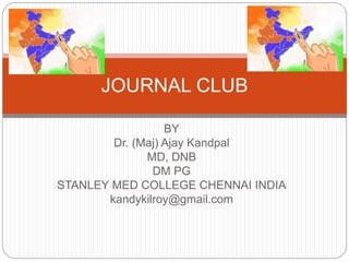 BY
Dr. (Maj) Ajay Kandpal
MD, DNB
DM PG
STANLEY MED COLLEGE CHENNAI INDIA
kandykilroy@gmail.com
JOURNAL CLUB
 