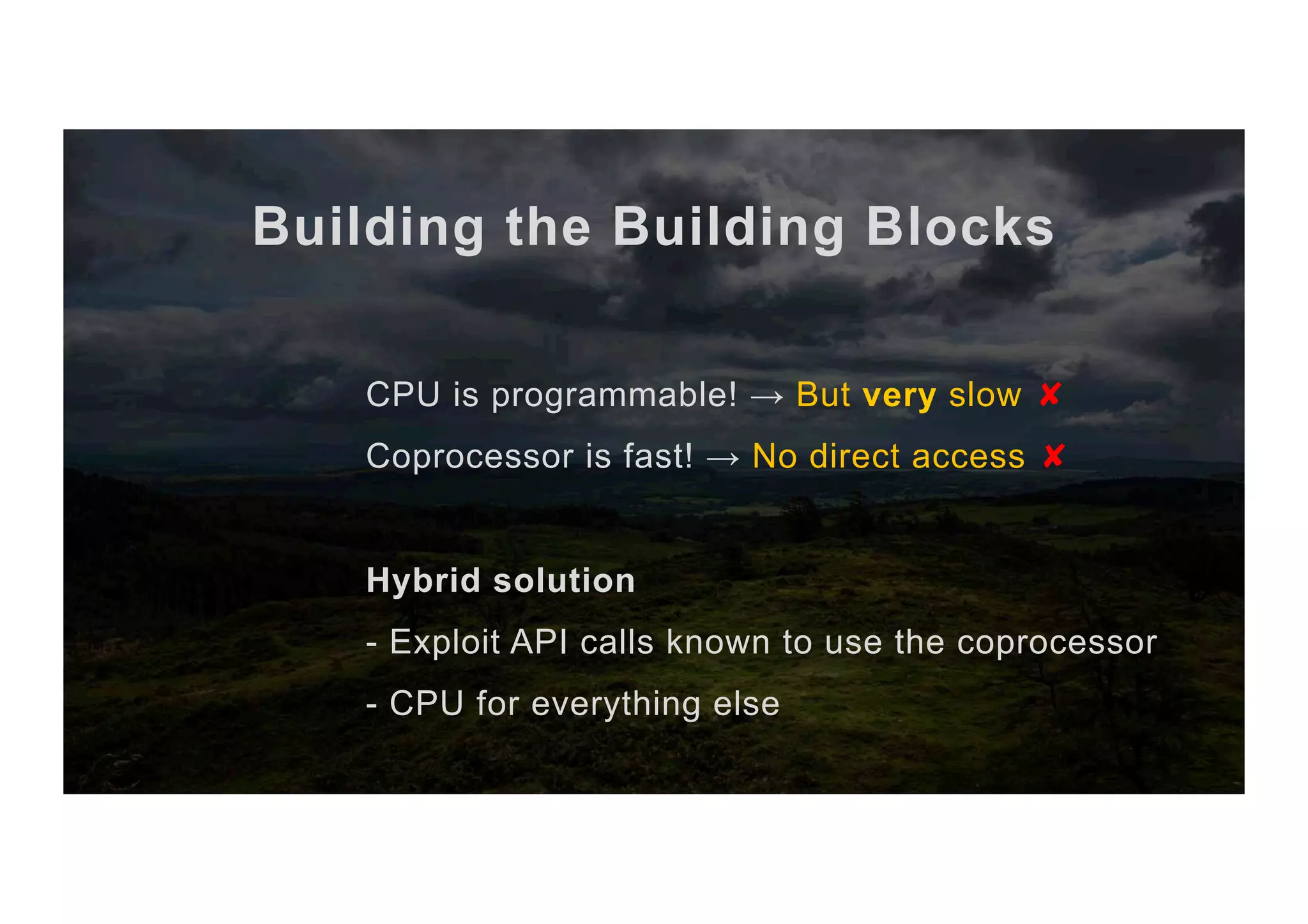 Building the Building Blocks CPU is programmable! → But very slow ✘ Coprocessor is fast! → No direct access ✘ Hybrid solution - Exploit API calls known to use the coprocessor - CPU for everything else 