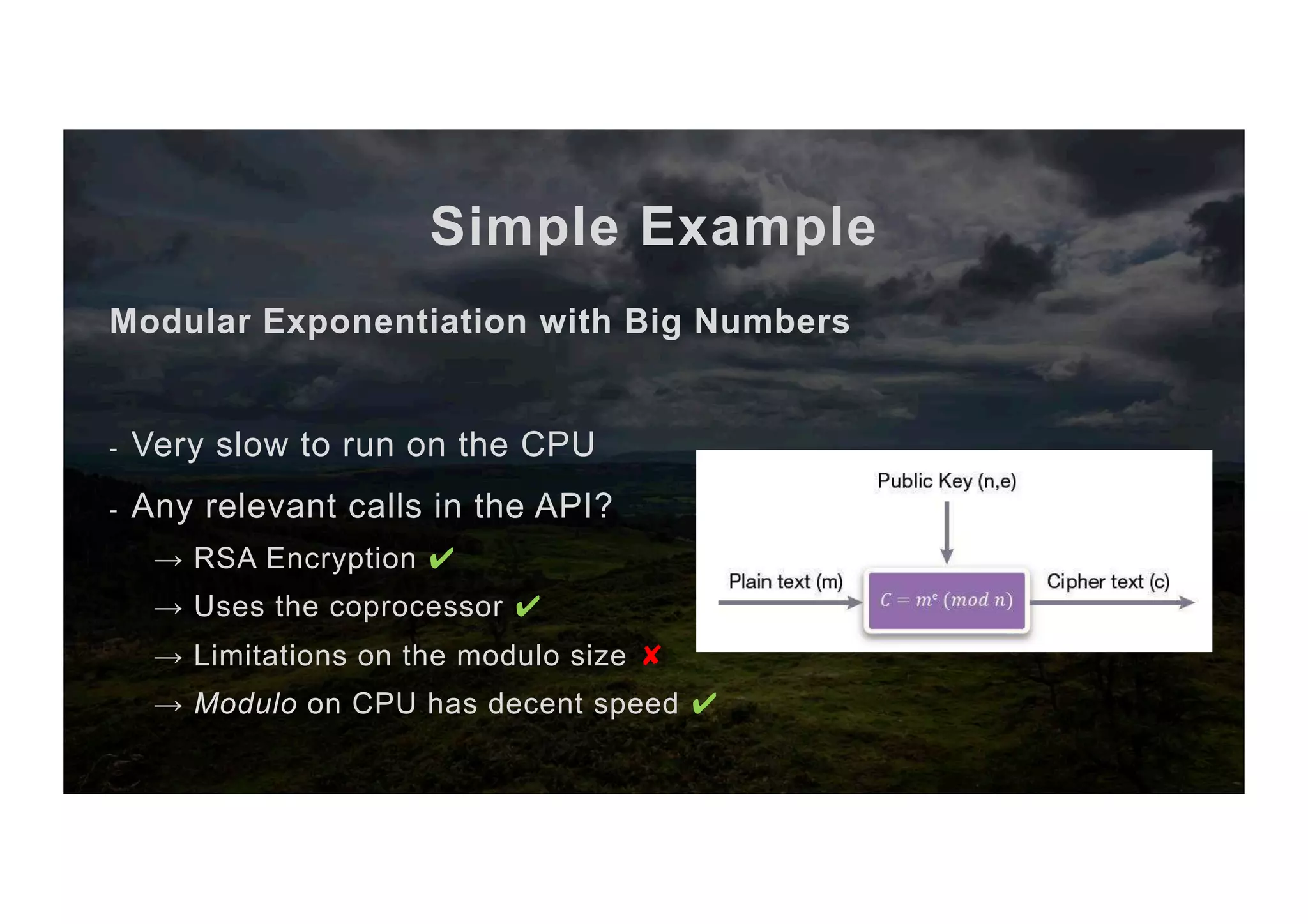 Simple Example Modular Exponentiation with Big Numbers -  Very slow to run on the CPU -  Any relevant calls in the API? → RSA Encryption ✔ → Uses the coprocessor ✔ → Limitations on the modulo size ✘ → Modulo on CPU has decent speed ✔ 