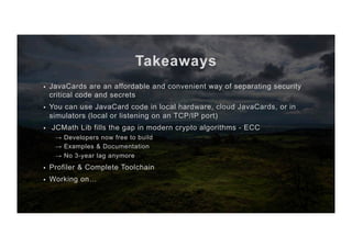 Takeaways
§  JavaCards are an affordable and convenient way of separating security
critical code and secrets
§  You can us...