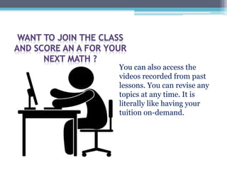 You can also access the
videos recorded from past
lessons. You can revise any
topics at any time. It is
literally like having your
tuition on-demand.