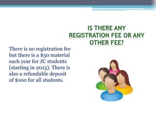 There is no registration fee
but there is a $50 material
each year for JC students
(starting in 2015). There is
also a refundable deposit
of $100 for all students.