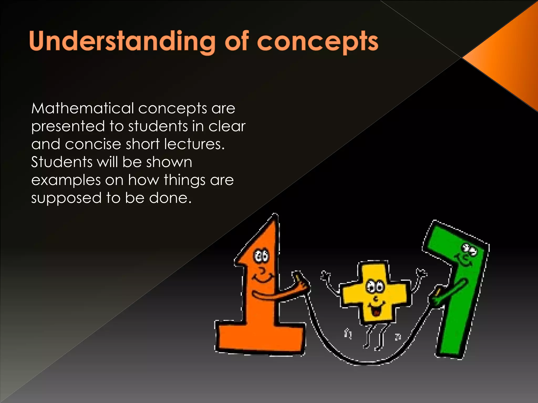 Mathematical concepts are
presented to students in clear
and concise short lectures.
Students will be shown
examples on how things are
supposed to be done.
