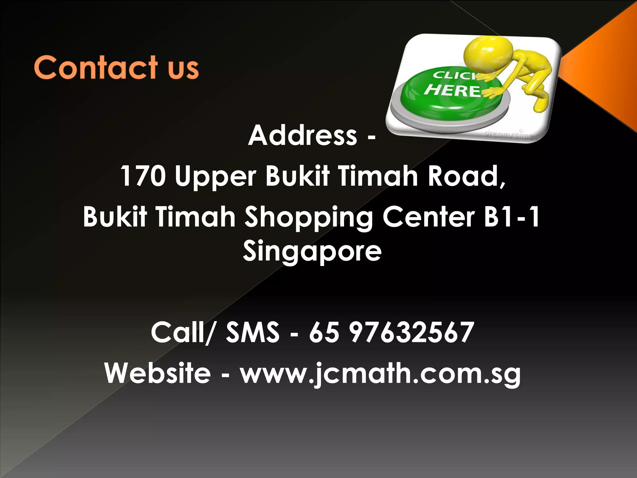 Address -
170 Upper Bukit Timah Road,
Bukit Timah Shopping Center B1-1
Singapore
Call/ SMS - 65 97632567
Website - www.jcmath.com.sg