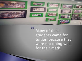 Many of these
students came for
tuition because they
were not doing well
for their math.
 