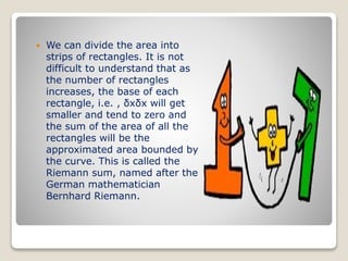  We can divide the area into
strips of rectangles. It is not
difficult to understand that as
the number of rectangles
inc...